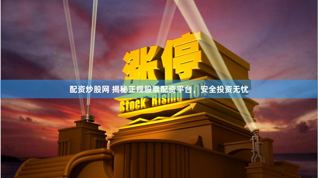 配资炒股网 揭秘正规股票配资平台，安全投资无忧
