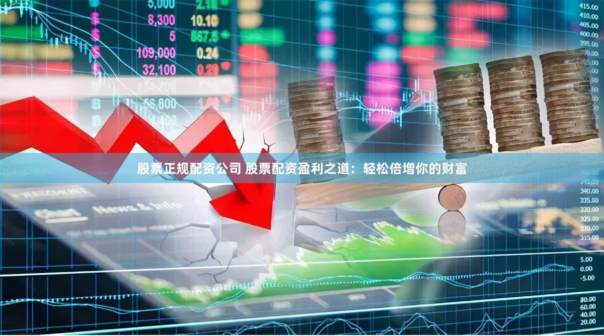 股票正规配资公司 股票配资盈利之道：轻松倍增你的财富