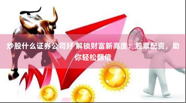 炒股什么证券公司好 解锁财富新高度：股票配资，助你轻松翻倍