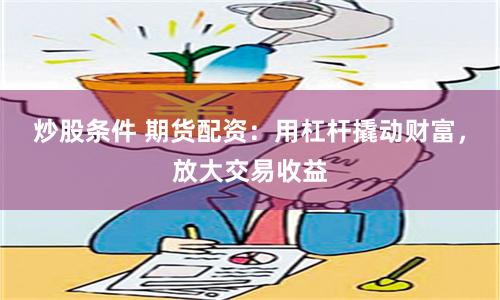 炒股条件 期货配资：用杠杆撬动财富，放大交易收益