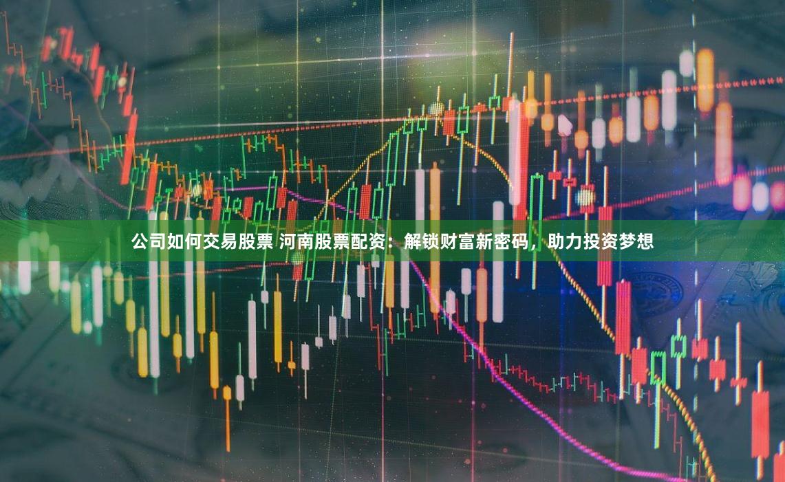 公司如何交易股票 河南股票配资：解锁财富新密码，助力投资梦想