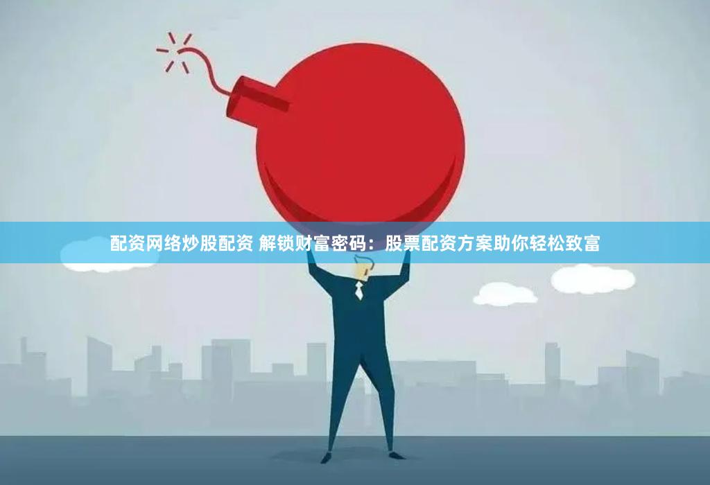 配资网络炒股配资 解锁财富密码：股票配资方案助你轻松致富
