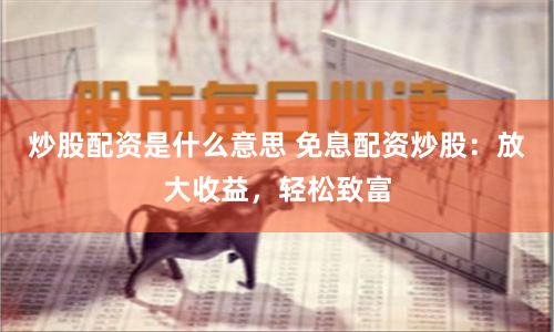 炒股配资是什么意思 免息配资炒股：放大收益，轻松致富