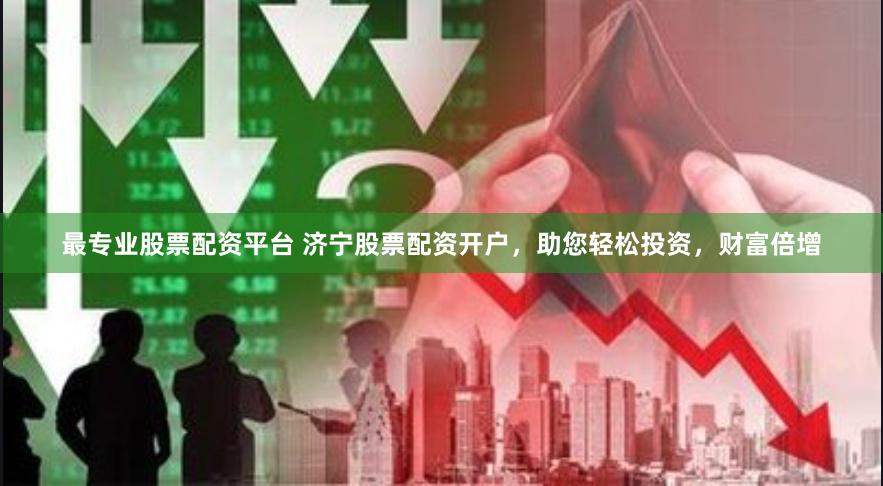 最专业股票配资平台 济宁股票配资开户，助您轻松投资，财富倍增