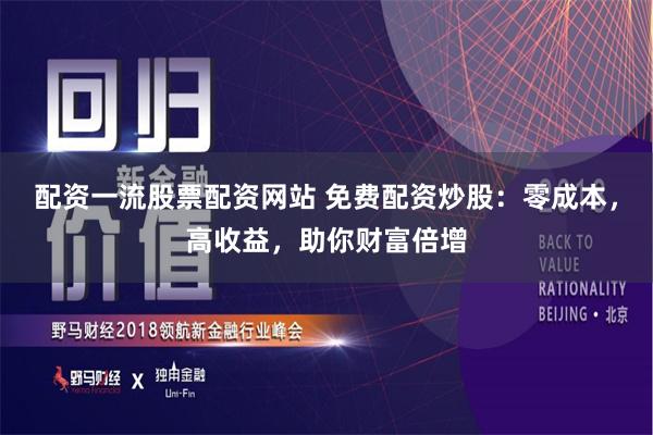 配资一流股票配资网站 免费配资炒股：零成本，高收益，助你财富倍增