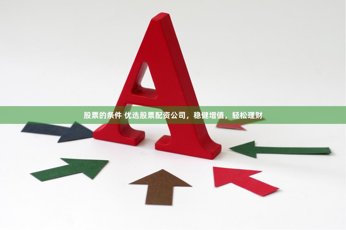 股票的条件 优选股票配资公司，稳健增值，轻松理财