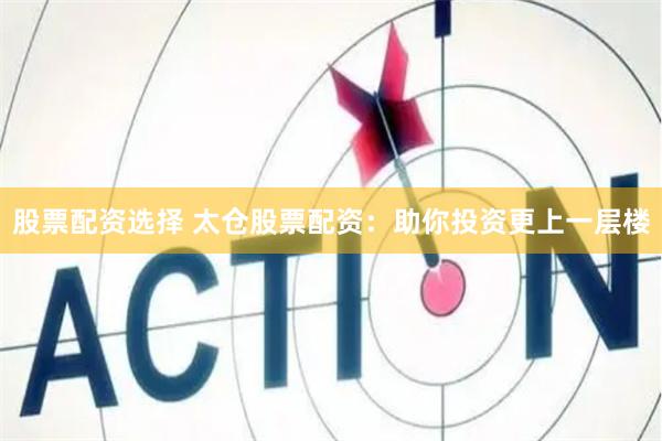 股票配资选择 太仓股票配资：助你投资更上一层楼