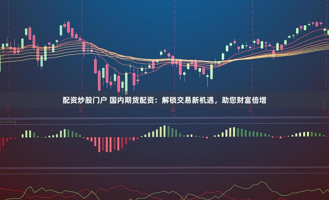 配资炒股门户 国内期货配资：解锁交易新机遇，助您财富倍增
