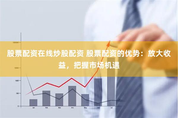 股票配资在线炒股配资 股票配资的优势：放大收益，把握市场机遇