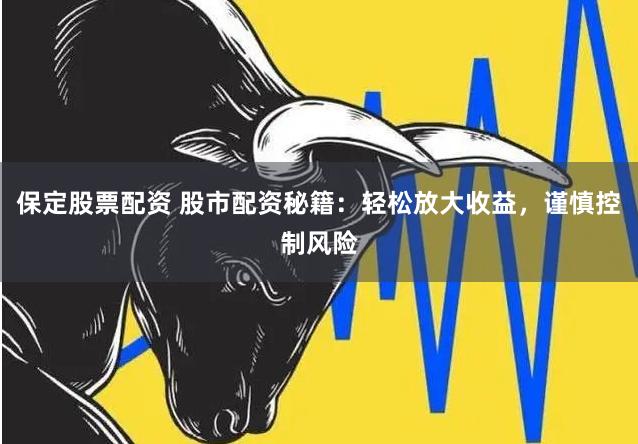 保定股票配资 股市配资秘籍：轻松放大收益，谨慎控制风险