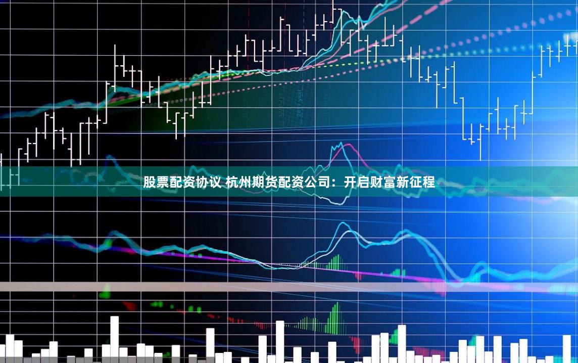 股票配资协议 杭州期货配资公司：开启财富新征程