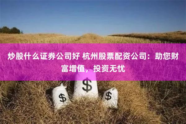 炒股什么证券公司好 杭州股票配资公司：助您财富增值，投资无忧