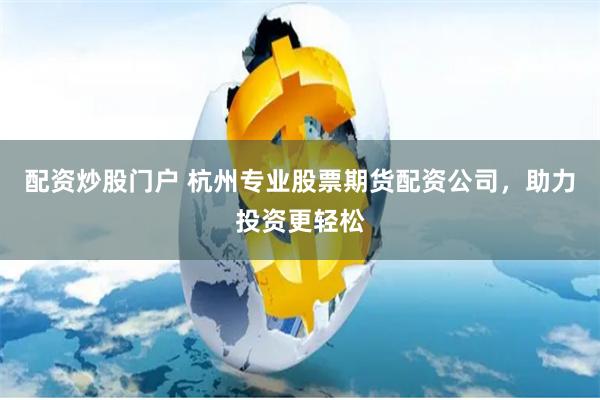 配资炒股门户 杭州专业股票期货配资公司，助力投资更轻松