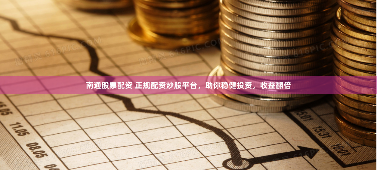 南通股票配资 正规配资炒股平台，助你稳健投资，收益翻倍