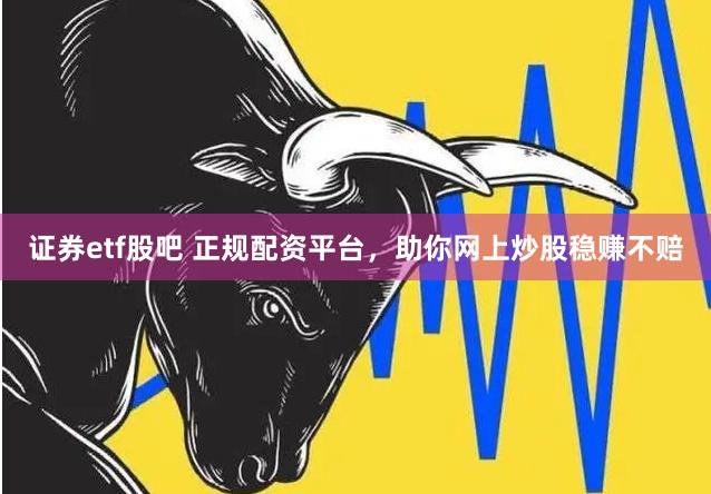 证券etf股吧 正规配资平台，助你网上炒股稳赚不赔