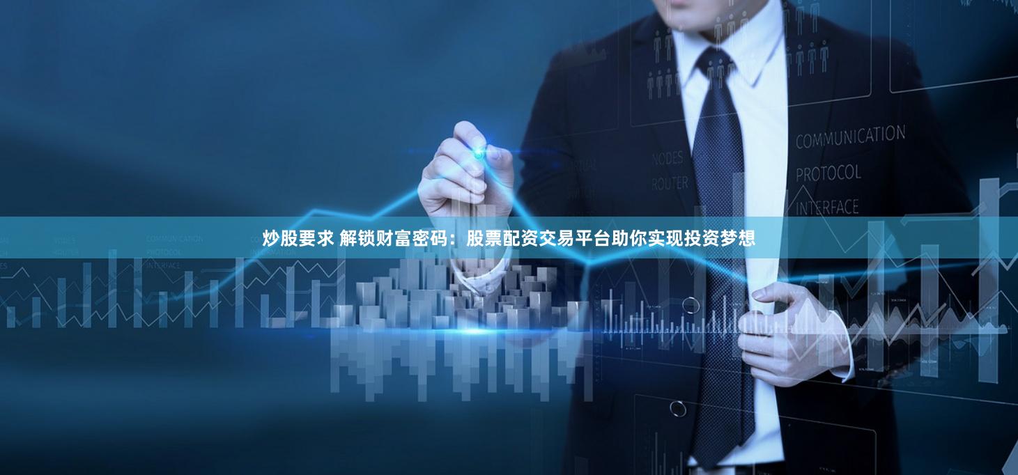 炒股要求 解锁财富密码：股票配资交易平台助你实现投资梦想
