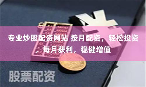 专业炒股配资网站 按月配资，轻松投资，每月获利，稳健增值