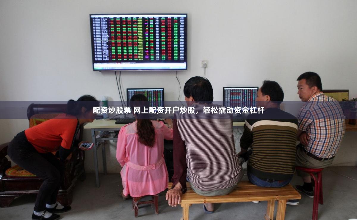 配资炒股票 网上配资开户炒股，轻松撬动资金杠杆