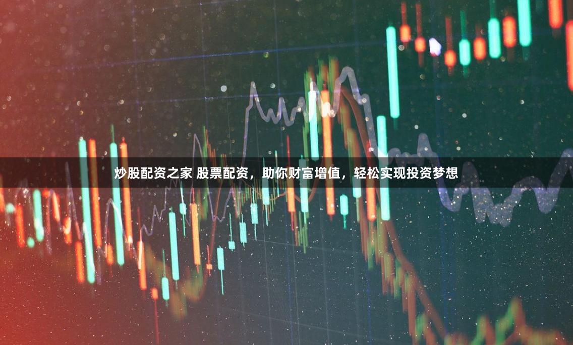 炒股配资之家 股票配资，助你财富增值，轻松实现投资梦想