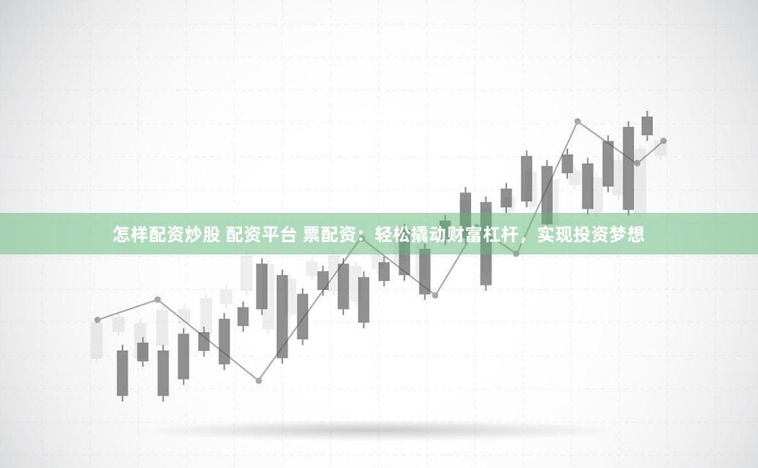 怎样配资炒股 配资平台 票配资:轻松撬动财富杠杆,实现投资梦想