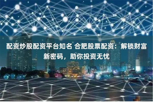 配资炒股配资平台知名 合肥股票配资：解锁财富新密码，助你投资无忧
