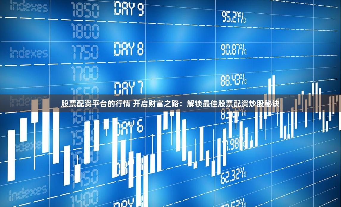 股票配资平台的行情 开启财富之路:解锁最佳股票配资炒股秘诀