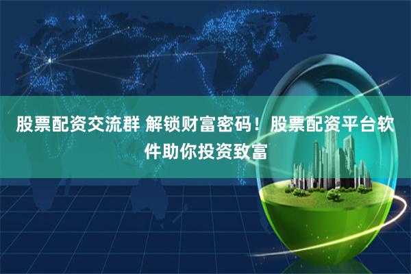 股票配资交流群 解锁财富密码！股票配资平台软件助你投资致富