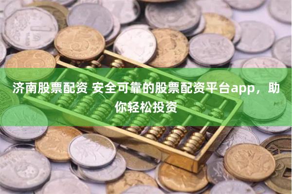 济南股票配资 安全可靠的股票配资平台app，助你轻松投资