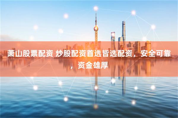 萧山股票配资 炒股配资首选皆选配资，安全可靠，资金雄厚