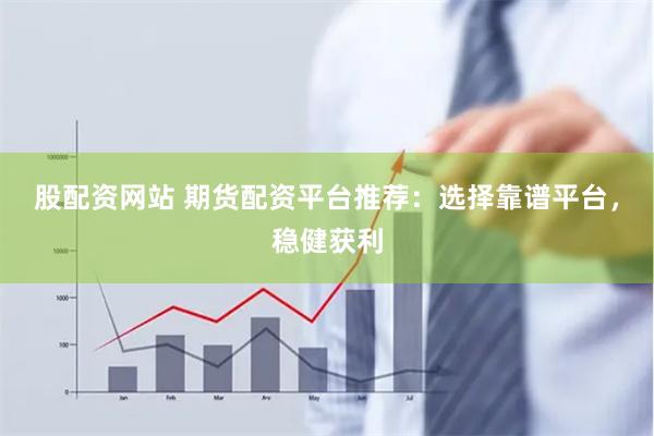 股配资网站 期货配资平台推荐：选择靠谱平台，稳健获利