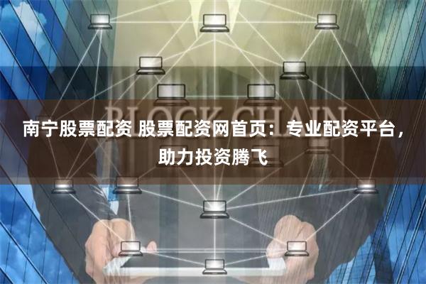 南宁股票配资 股票配资网首页：专业配资平台，助力投资腾飞