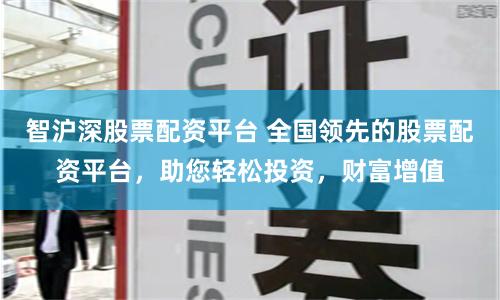 智沪深股票配资平台 全国领先的股票配资平台，助您轻松投资，财富增值