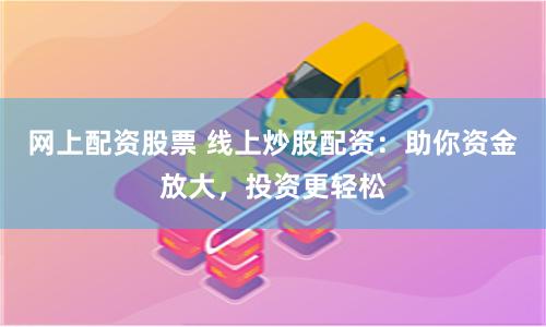 网上配资股票 线上炒股配资:助你资金放大,投资更轻松
