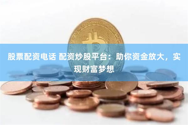 股票配资电话 配资炒股平台：助你资金放大，实现财富梦想