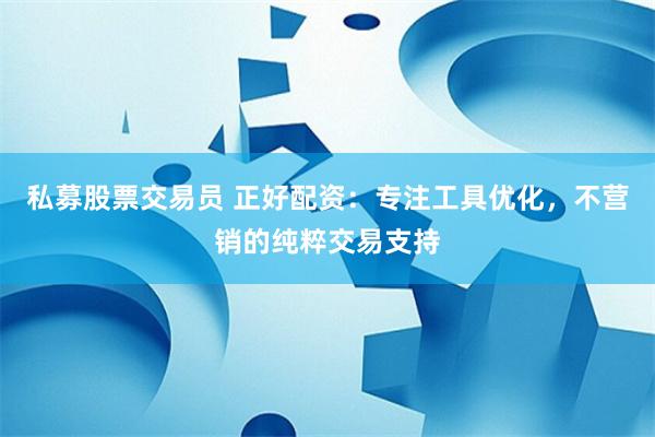私募股票交易员 正好配资：专注工具优化，不营销的纯粹交易支持