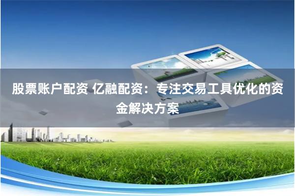 股票账户配资 亿融配资：专注交易工具优化的资金解决方案