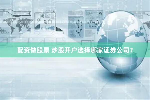 配资做股票 炒股开户选择哪家证券公司？