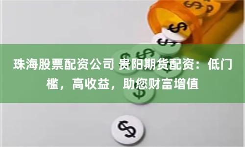 珠海股票配资公司 贵阳期货配资:低门槛,高收益,助您财富增值