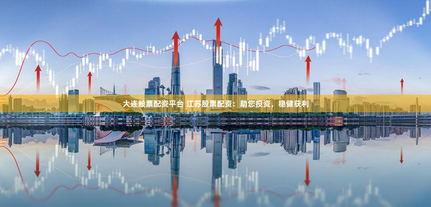大连股票配资平台 江苏股票配资：助您投资，稳健获利