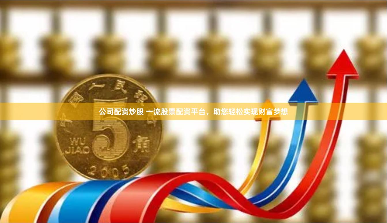 公司配资炒股 一流股票配资平台，助您轻松实现财富梦想