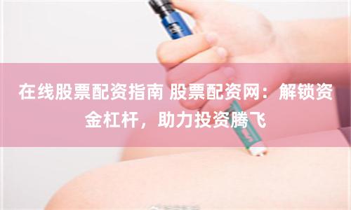 在线股票配资指南 股票配资网：解锁资金杠杆，助力投资腾飞