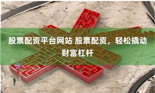 股票配资平台网站 股票配资,轻松撬动财富杠杆