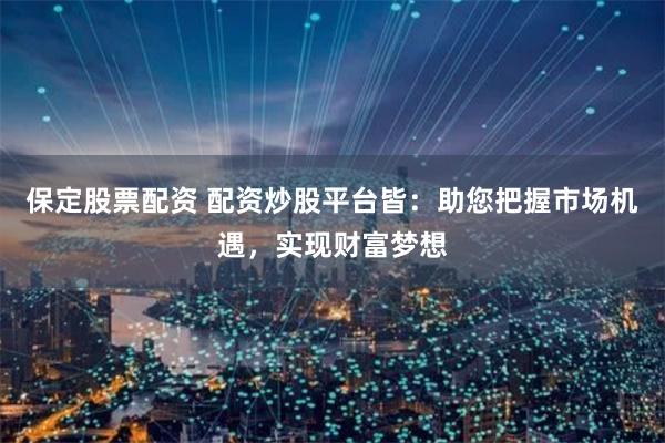 保定股票配资 配资炒股平台皆：助您把握市场机遇，实现财富梦想