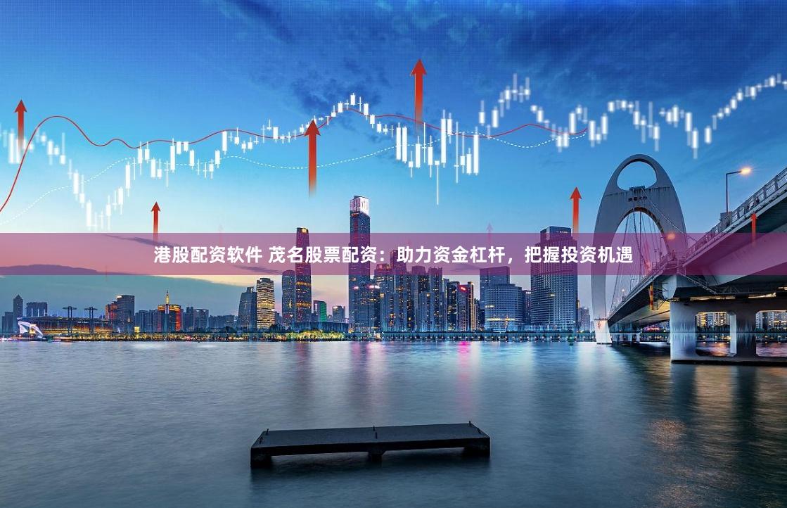 港股配资软件 茂名股票配资：助力资金杠杆，把握投资机遇