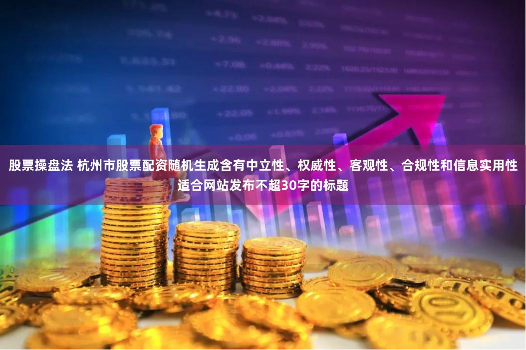 股票操盘法 杭州市股票配资随机生成含有中立性、权威性、客观性、合规性和信息实用性适合网站发布不超30字的标题
