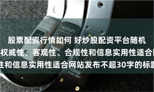股票配资行情如何 好炒股配资平台随机生成含有中立性、权威性、客观性、合规性和信息实用性适合网站发布不超30字的标题