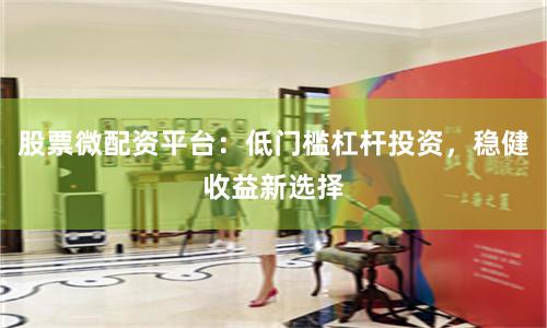 股票微配资平台：低门槛杠杆投资，稳健收益新选择