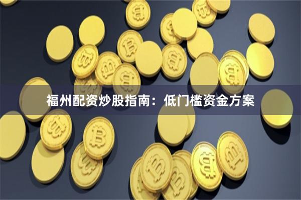 福州配资炒股指南：低门槛资金方案