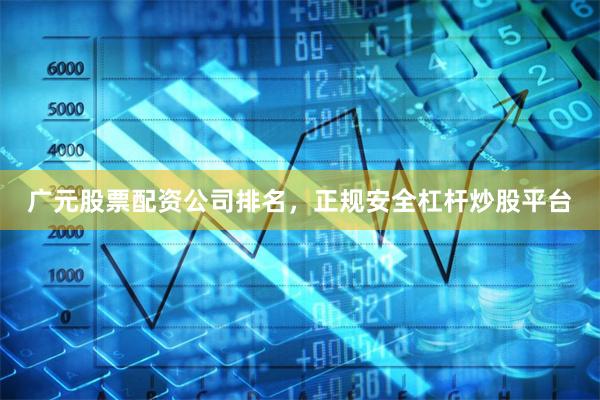 广元股票配资公司排名，正规安全杠杆炒股平台