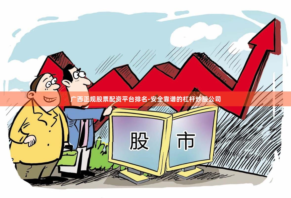 广西正规股票配资平台排名-安全靠谱的杠杆炒股公司